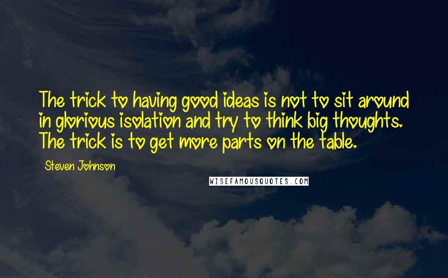 Steven Johnson quotes: The trick to having good ideas is not to sit around in glorious isolation and try to think big thoughts. The trick is to get more parts on the table.