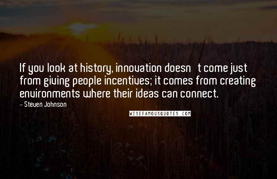 Steven Johnson quotes: If you look at history, innovation doesn't come just from giving people incentives; it comes from creating environments where their ideas can connect.