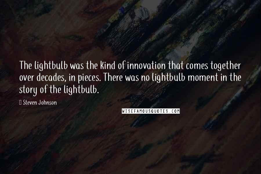 Steven Johnson quotes: The lightbulb was the kind of innovation that comes together over decades, in pieces. There was no lightbulb moment in the story of the lightbulb.