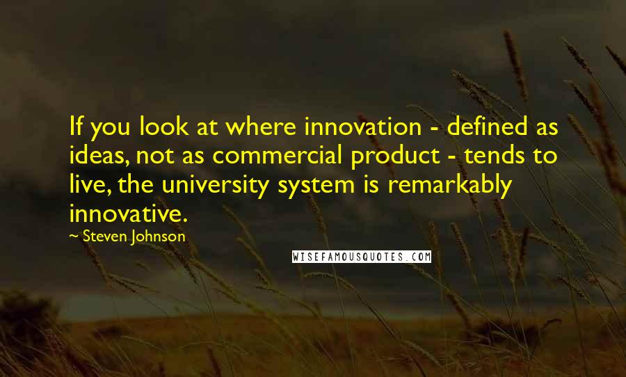 Steven Johnson quotes: If you look at where innovation - defined as ideas, not as commercial product - tends to live, the university system is remarkably innovative.