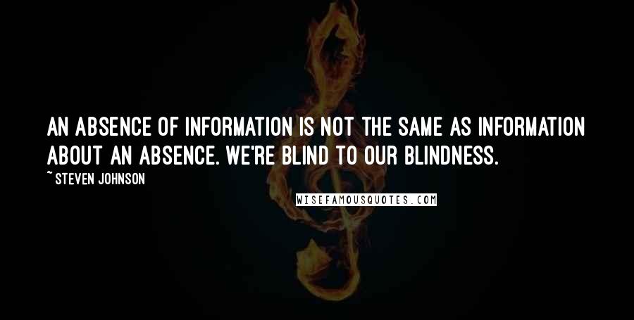 Steven Johnson quotes: An absence of information is not the same as information about an absence. We're blind to our blindness.