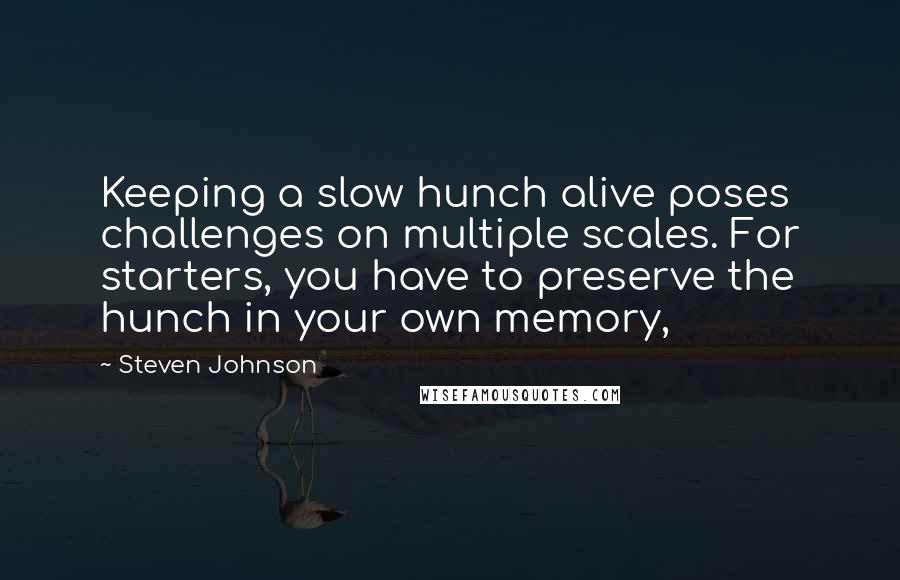 Steven Johnson quotes: Keeping a slow hunch alive poses challenges on multiple scales. For starters, you have to preserve the hunch in your own memory,