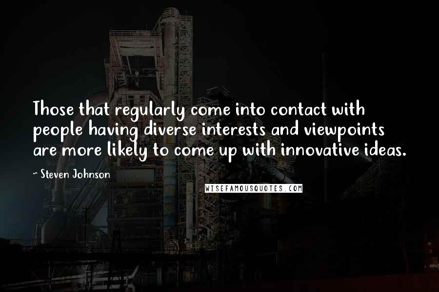 Steven Johnson quotes: Those that regularly come into contact with people having diverse interests and viewpoints are more likely to come up with innovative ideas.