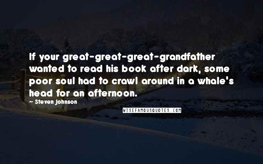 Steven Johnson quotes: If your great-great-great-grandfather wanted to read his book after dark, some poor soul had to crawl around in a whale's head for an afternoon.