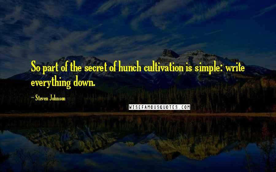 Steven Johnson quotes: So part of the secret of hunch cultivation is simple: write everything down.