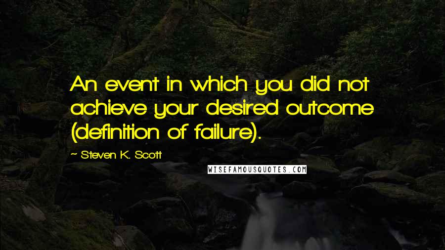 Steven K. Scott quotes: An event in which you did not achieve your desired outcome (definition of failure).