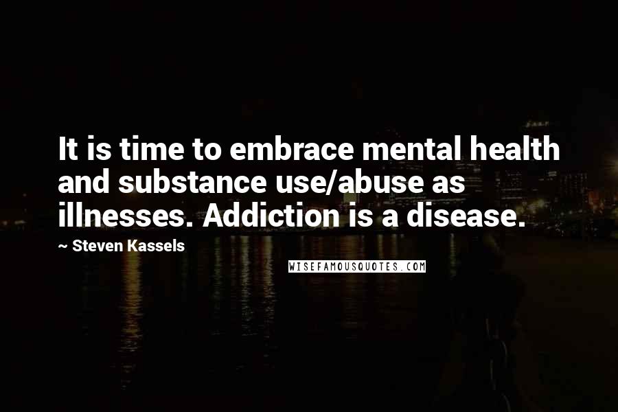 Steven Kassels quotes: It is time to embrace mental health and substance use/abuse as illnesses. Addiction is a disease.