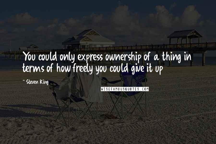 Steven King quotes: You could only express ownership of a thing in terms of how freely you could give it up