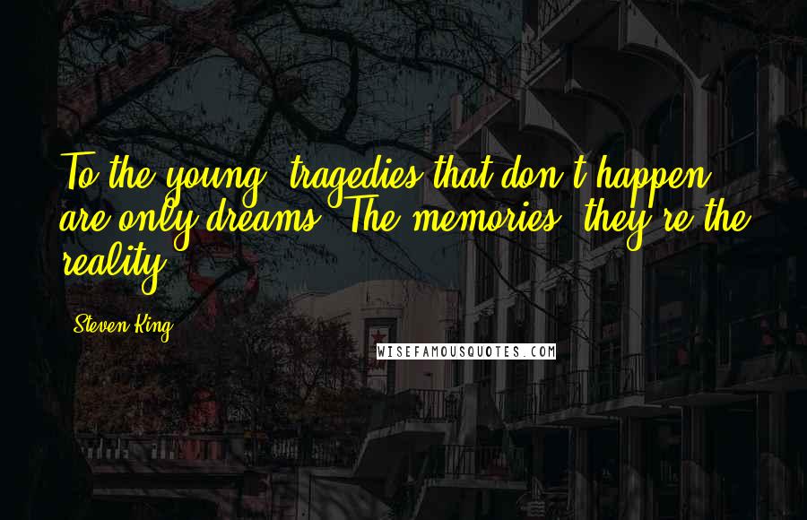 Steven King quotes: To the young, tragedies that don't happen are only dreams. The memories: they're the reality.