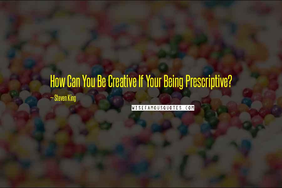 Steven King quotes: How Can You Be Creative If Your Being Prescriptive?