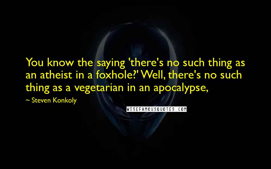 Steven Konkoly quotes: You know the saying 'there's no such thing as an atheist in a foxhole?' Well, there's no such thing as a vegetarian in an apocalypse,