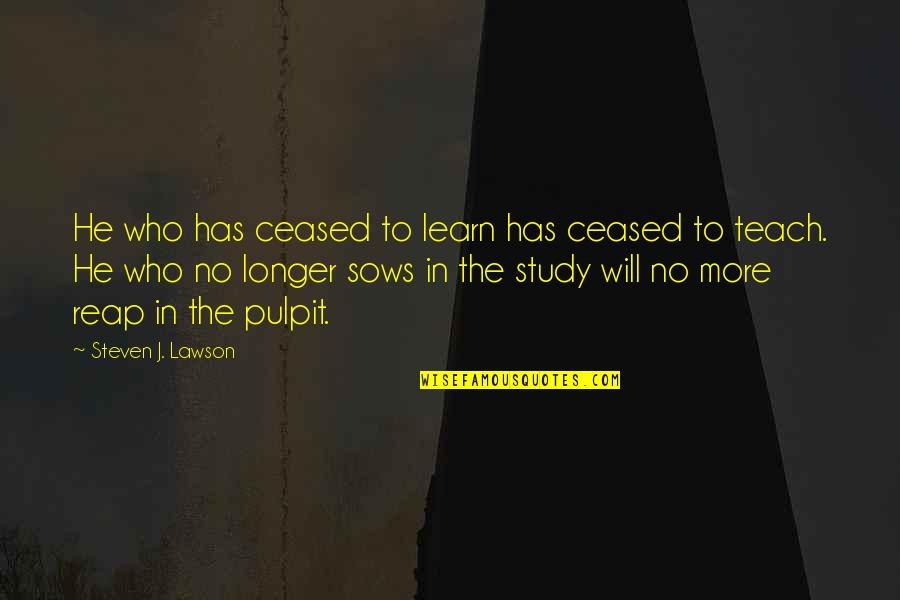 Steven Lawson Quotes By Steven J. Lawson: He who has ceased to learn has ceased