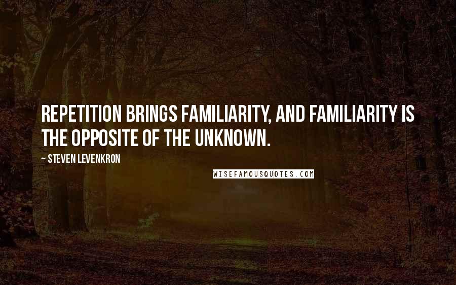 Steven Levenkron quotes: Repetition brings familiarity, and familiarity is the opposite of the unknown.