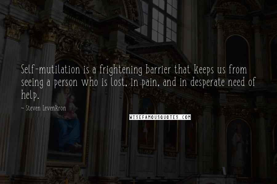 Steven Levenkron quotes: Self-mutilation is a frightening barrier that keeps us from seeing a person who is lost, in pain, and in desperate need of help.