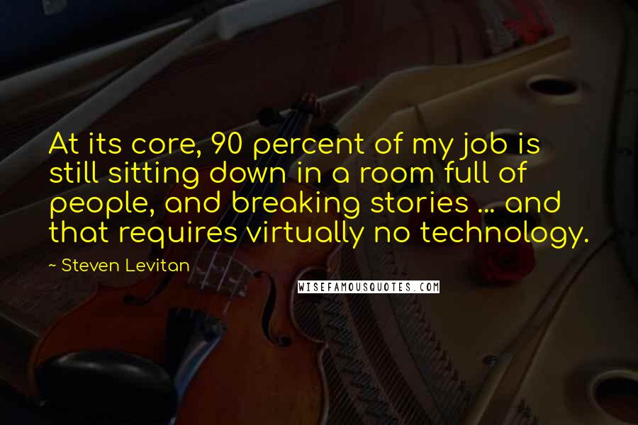 Steven Levitan quotes: At its core, 90 percent of my job is still sitting down in a room full of people, and breaking stories ... and that requires virtually no technology.