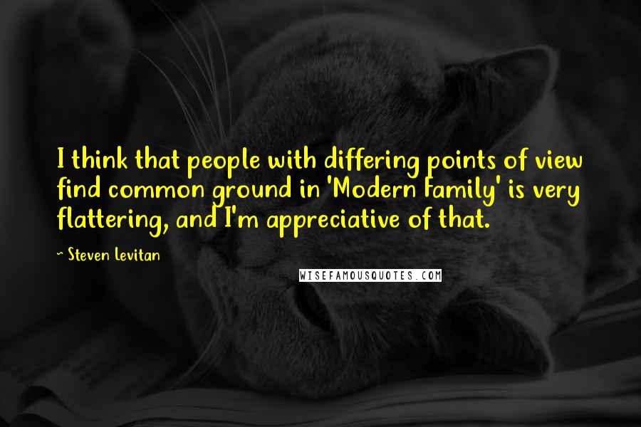 Steven Levitan quotes: I think that people with differing points of view find common ground in 'Modern Family' is very flattering, and I'm appreciative of that.