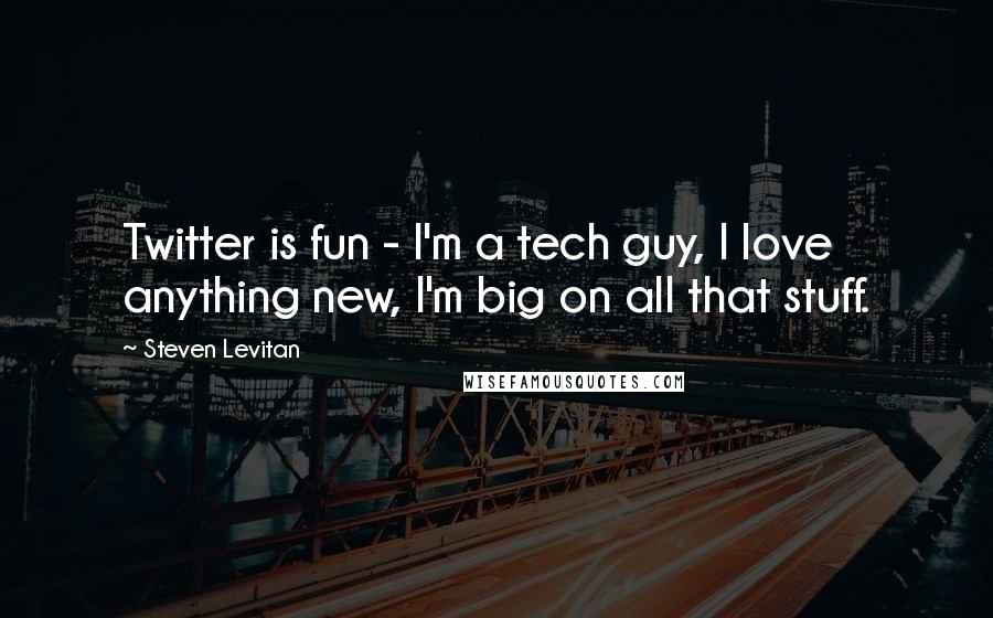 Steven Levitan quotes: Twitter is fun - I'm a tech guy, I love anything new, I'm big on all that stuff.