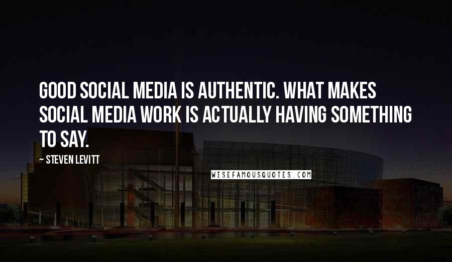 Steven Levitt quotes: Good social media is authentic. What makes social media work is actually having something to say.