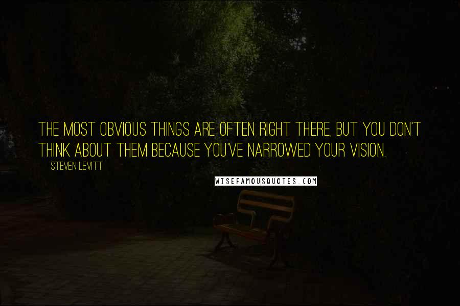 Steven Levitt quotes: The most obvious things are often right there, but you don't think about them because you've narrowed your vision.