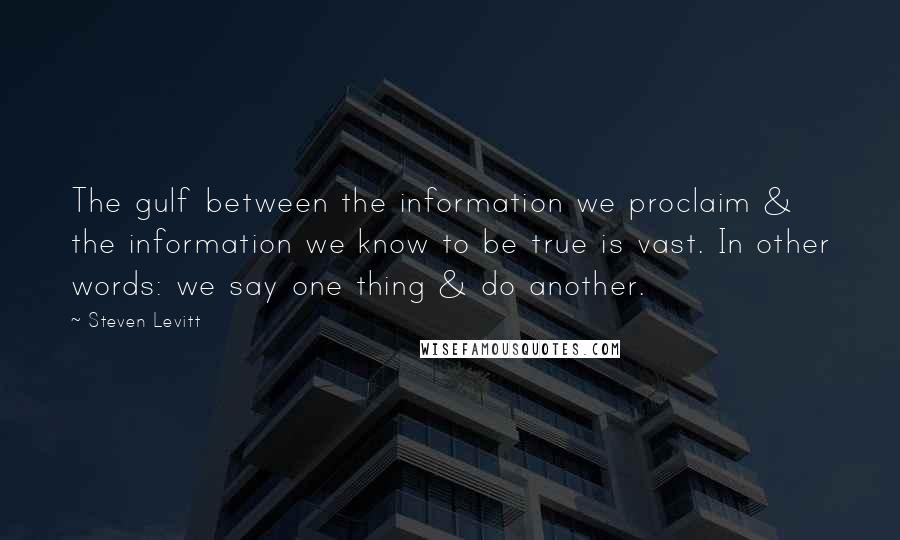 Steven Levitt quotes: The gulf between the information we proclaim & the information we know to be true is vast. In other words: we say one thing & do another.