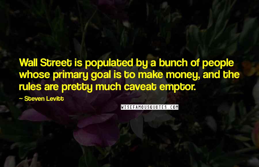 Steven Levitt quotes: Wall Street is populated by a bunch of people whose primary goal is to make money, and the rules are pretty much caveat emptor. Steven Levitt quotes: Wall Street is populated by a bunch of people whose primary goal is to make money, and the rules are pretty much caveat emptor.