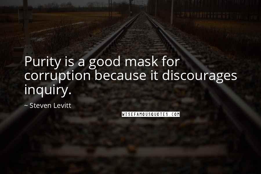 Steven Levitt quotes: Purity is a good mask for corruption because it discourages inquiry.