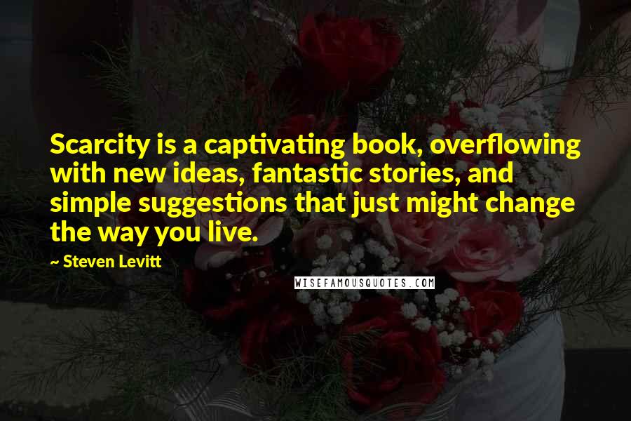 Steven Levitt quotes: Scarcity is a captivating book, overflowing with new ideas, fantastic stories, and simple suggestions that just might change the way you live.