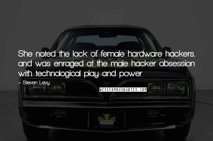 Steven Levy quotes: She noted the lack of female hardware hackers, and was enraged at the male hacker obsession with technological play and power.