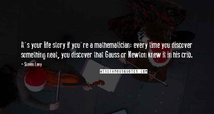 Steven Levy quotes: It's your life story if you're a mathematician: every time you discover something neat, you discover that Gauss or Newton knew it in his crib.