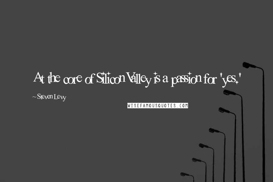 Steven Levy quotes: At the core of Silicon Valley is a passion for 'yes.'