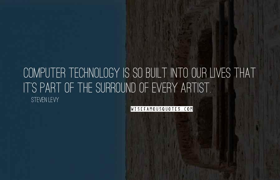 Steven Levy quotes: Computer technology is so built into our lives that it's part of the surround of every artist.