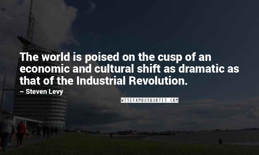 Steven Levy quotes: The world is poised on the cusp of an economic and cultural shift as dramatic as that of the Industrial Revolution.