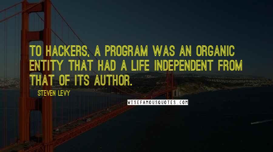 Steven Levy quotes: To hackers, a program was an organic entity that had a life independent from that of its author.