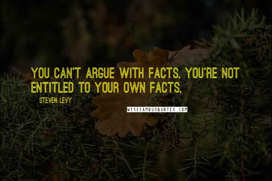 Steven Levy quotes: You can't argue with facts. You're not entitled to your own facts.