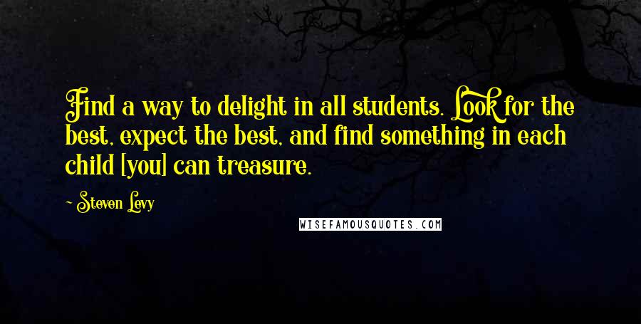 Steven Levy quotes: Find a way to delight in all students. Look for the best, expect the best, and find something in each child [you] can treasure.
