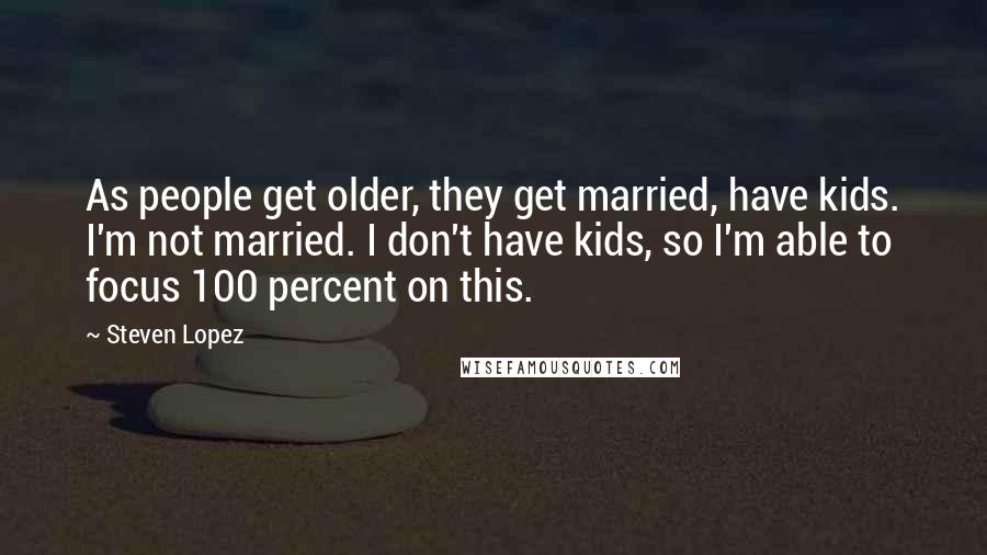 Steven Lopez quotes: As people get older, they get married, have kids. I'm not married. I don't have kids, so I'm able to focus 100 percent on this.