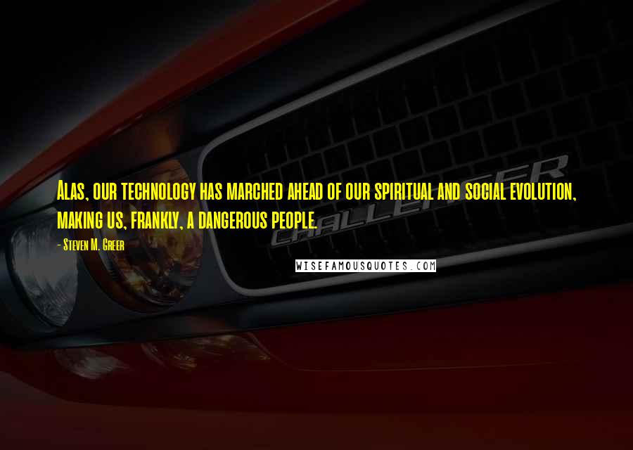 Steven M. Greer quotes: Alas, our technology has marched ahead of our spiritual and social evolution, making us, frankly, a dangerous people.