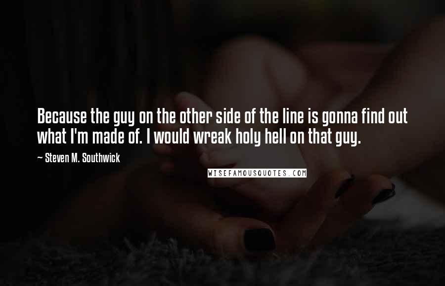 Steven M. Southwick quotes: Because the guy on the other side of the line is gonna find out what I'm made of. I would wreak holy hell on that guy.