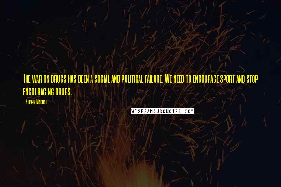 Steven Machat quotes: The war on drugs has been a social and political failure. We need to encourage sport and stop encouraging drugs.