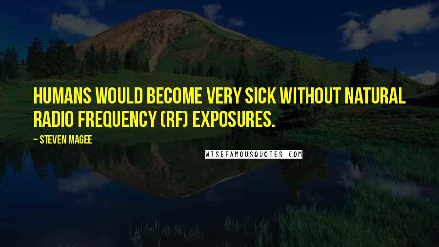 Steven Magee quotes: Humans would become very sick without natural radio frequency (RF) exposures.
