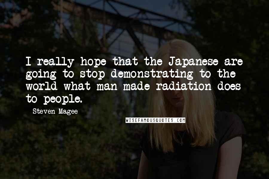 Steven Magee quotes: I really hope that the Japanese are going to stop demonstrating to the world what man-made radiation does to people.