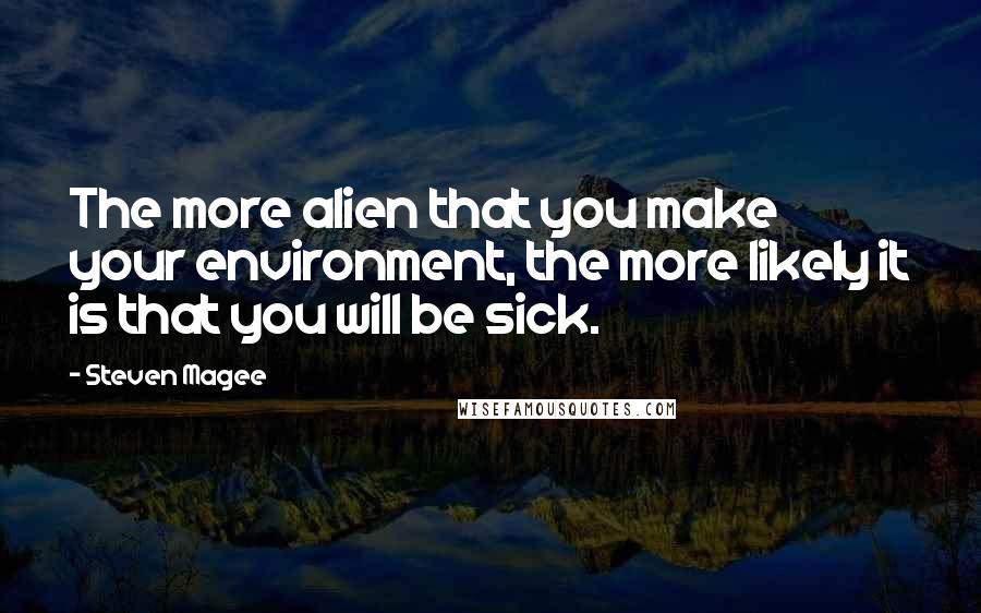 Steven Magee quotes: The more alien that you make your environment, the more likely it is that you will be sick.