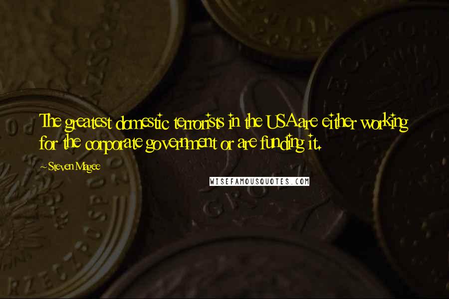 Steven Magee quotes: The greatest domestic terrorists in the USA are either working for the corporate government or are funding it.