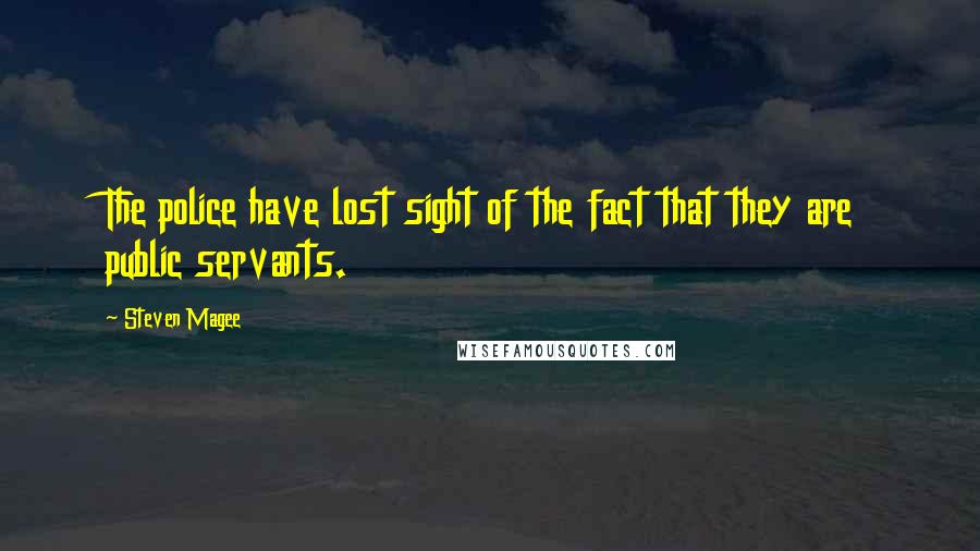 Steven Magee quotes: The police have lost sight of the fact that they are public servants.