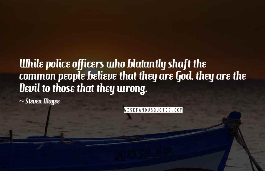 Steven Magee quotes: While police officers who blatantly shaft the common people believe that they are God, they are the Devil to those that they wrong.
