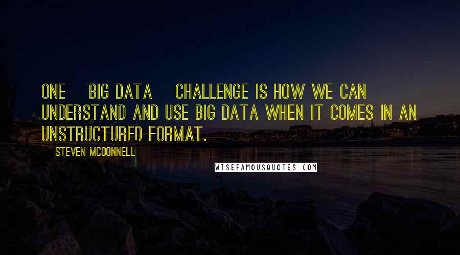 Steven McDonnell quotes: One [Big Data] challenge is how we can understand and use big data when it comes in an unstructured format.