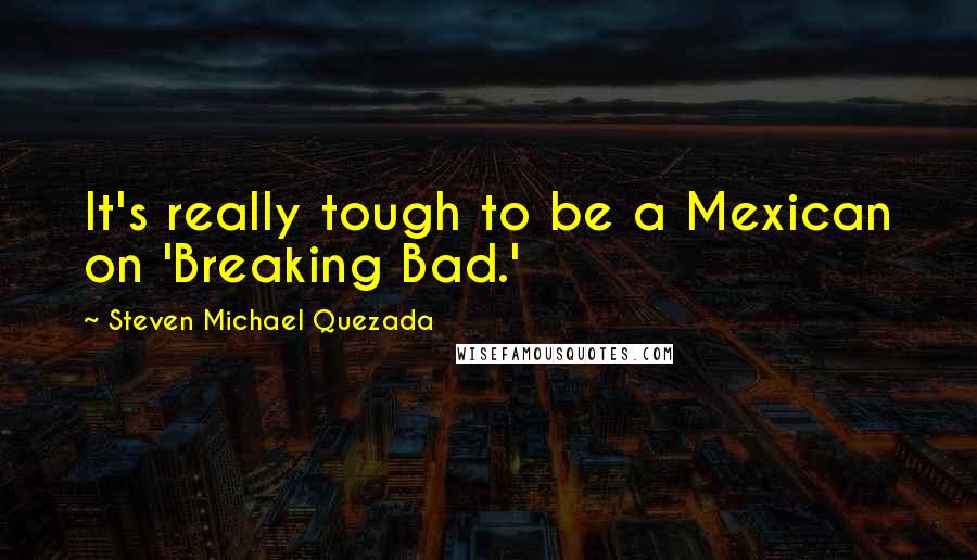 Steven Michael Quezada quotes: It's really tough to be a Mexican on 'Breaking Bad.'