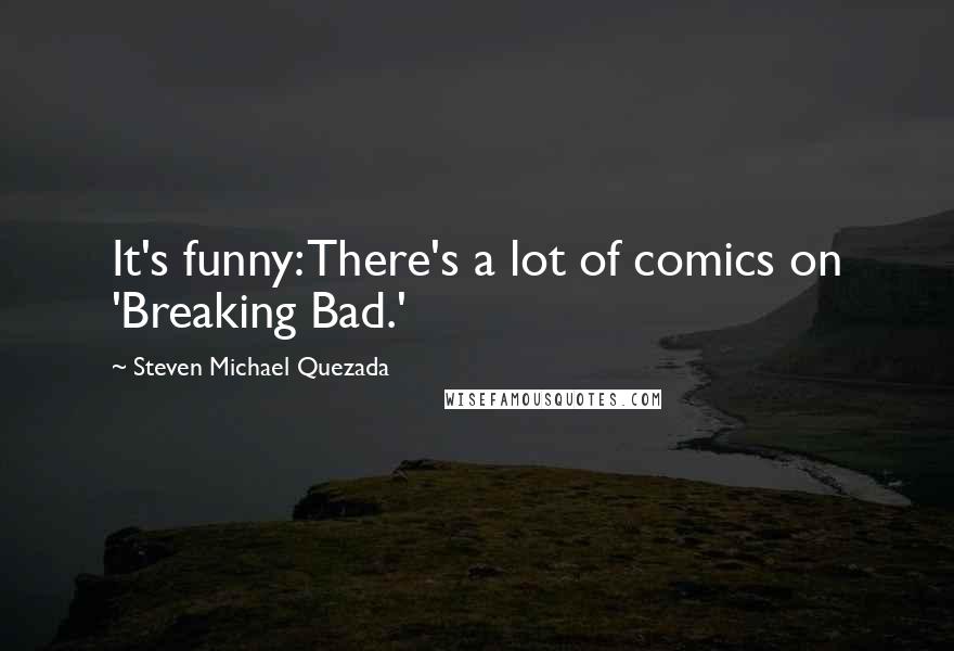 Steven Michael Quezada quotes: It's funny: There's a lot of comics on 'Breaking Bad.'