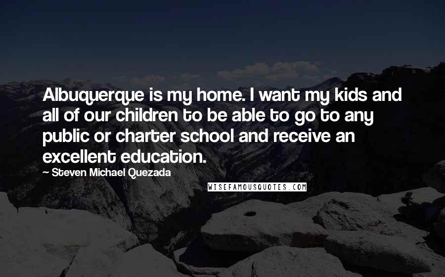 Steven Michael Quezada quotes: Albuquerque is my home. I want my kids and all of our children to be able to go to any public or charter school and receive an excellent education.