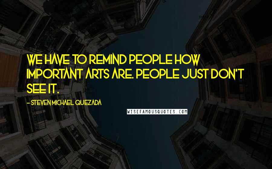 Steven Michael Quezada quotes: We have to remind people how important arts are. People just don't see it.
